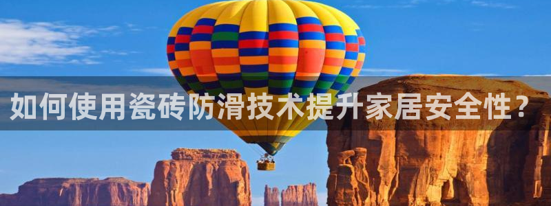 网易万事娱乐app：如何使用瓷砖防滑技术提升家居安全性？