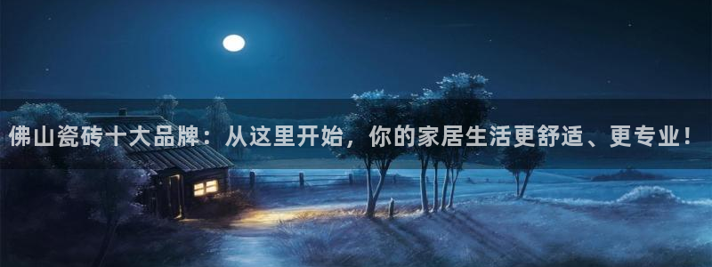 万事娱乐平台怎么样：佛山瓷砖十大品牌：从这里开始，你的家居生活更舒适、更专业！